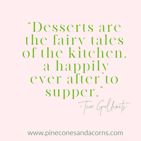 “Desserts are the fairy tales of the kitchen, a happily ever after to supper.” - Terri Guillemots