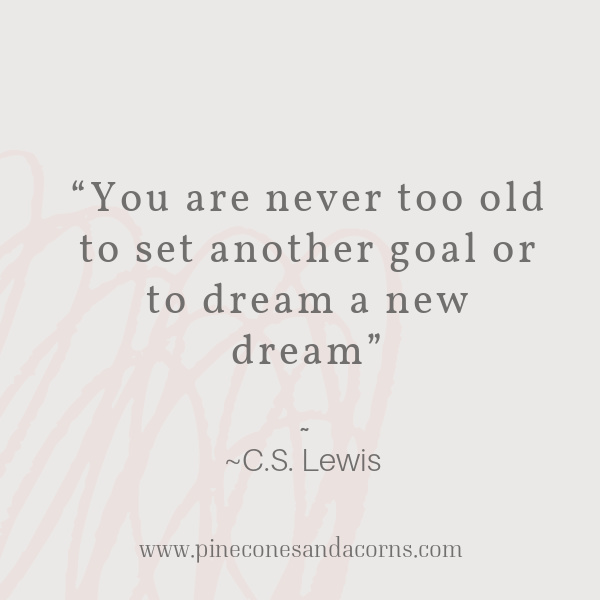 quote C.S. Lewis- you are never too old to set another goal of to dream a new dream
