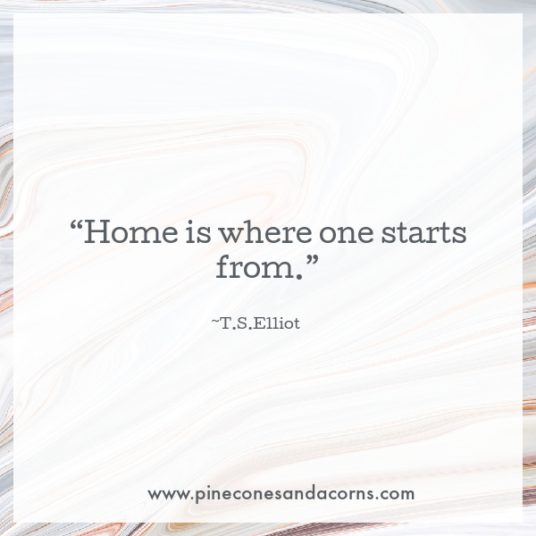 “Home is where one starts from.” T.S. Elliot quote