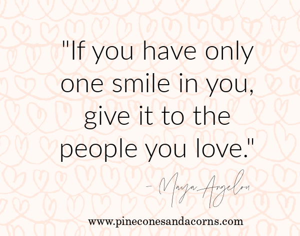 If you have only one smile in you, give it to the people you love. – Maya Angelou