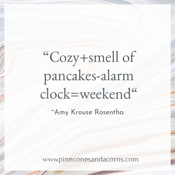 “Cozy+smell of pancakes-alarm clock=weekend“ – Amy Krouse Rosentha
