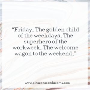 Friday. The golden child of the weekdays. The superhero of the workweek. The welcome wagon to the weekend.