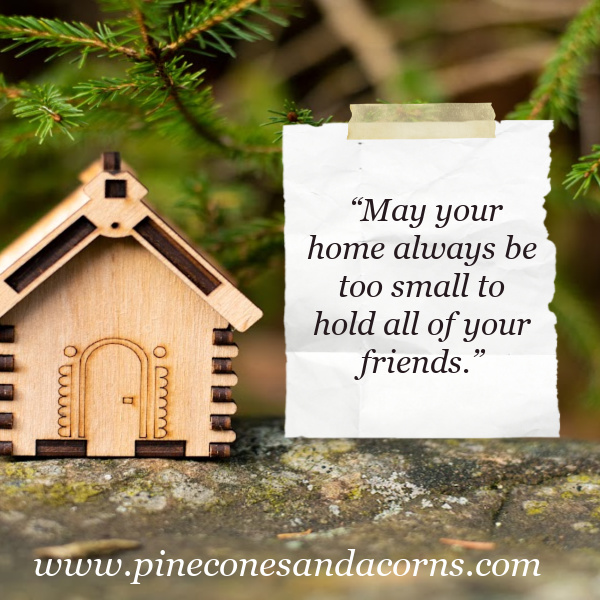 May your home always be too small to hold all of your friends.