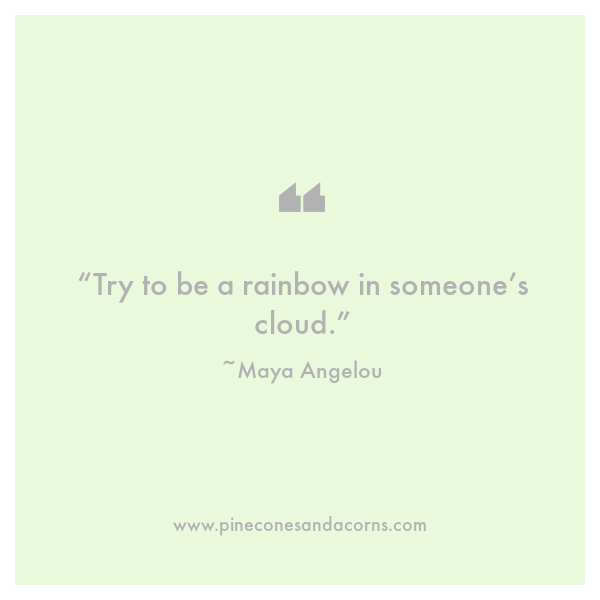 Maya Angelou Try to be a rainbow in someones cloud