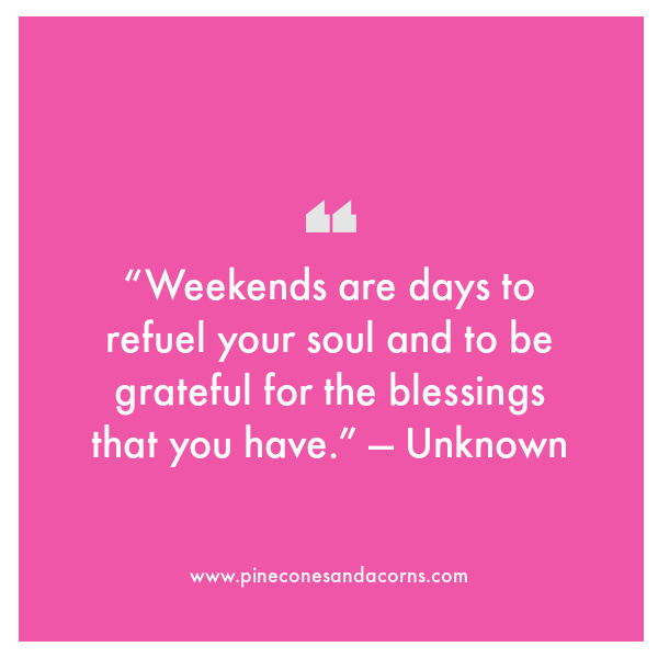  “Weekends are days to refuel your soul and to be grateful for the blessings that you have.” — Unknown