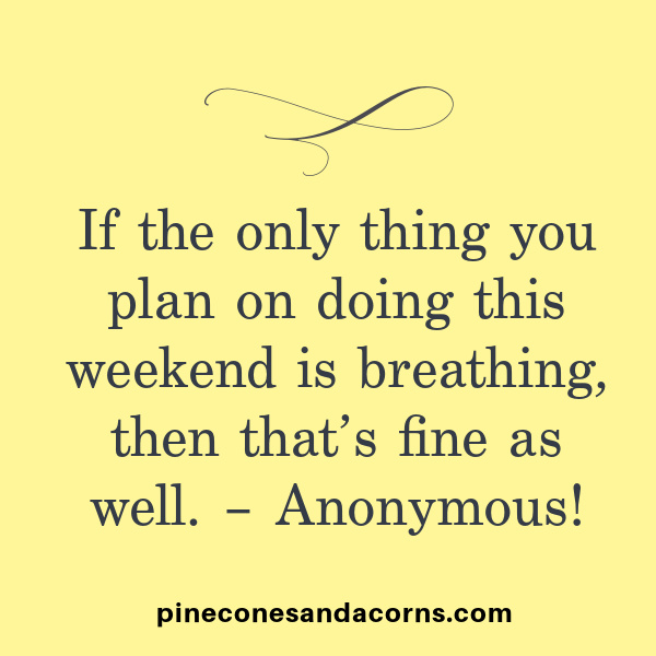 “If the only thing you plan on doing this weekend is breathing, then that’s fine as well.” – Anonymous