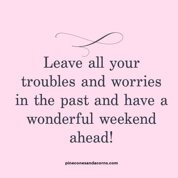“Leave all your troubles and worries in the past and have a wonderful weekend ahead!” 