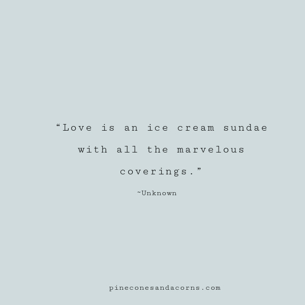 “Love is an ice cream sundae with all the marvelous coverings.”