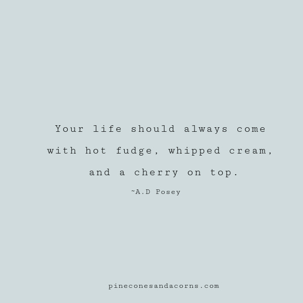 Quote your life should always come with hot fudge, whipped cream and a cherry on top. 