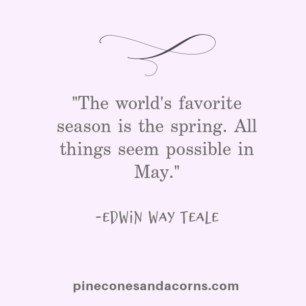 The world's favorite season is the spring. All things seem possible in May. Edwin Way Teale