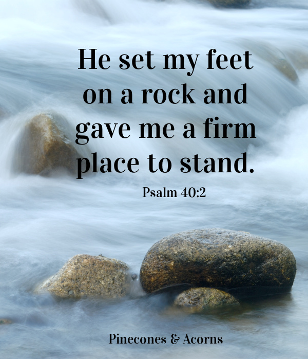 He set my feet on a rock and game me a firm place to stand psaml 40_2