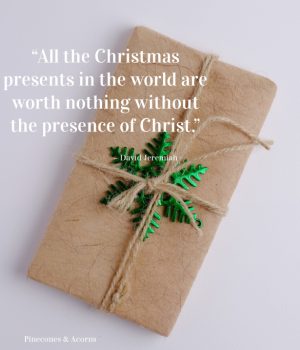 “All the Christmas presents in the world are worth nothing without the presence of Christ.” – David Jeremiah