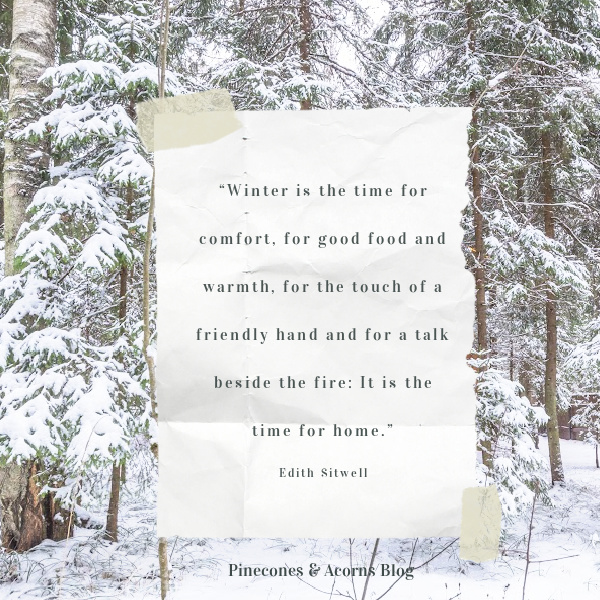 “Winter is the time for comfort, for good food and warmth, for the touch of a friendly hand and for a talk beside the fire: It is the time for home.” —Edith Sitwell