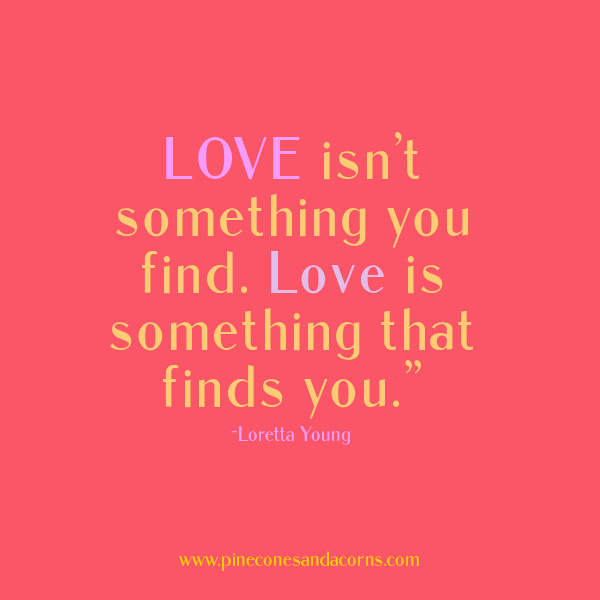  “Love isn’t something you find. Love is something that finds you.” — Loretta Young.