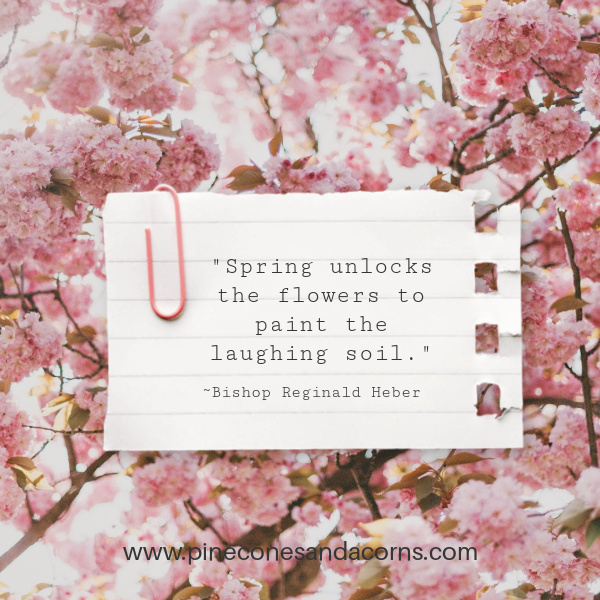 "Spring unlocks the flowers to paint the laughing soil." — Bishop Reginald Heber.