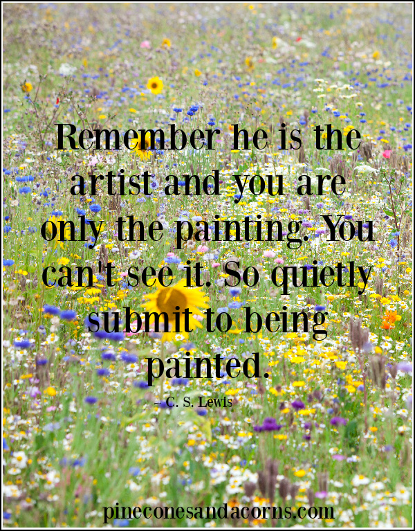 Quote C. S Lewis Remember he is the artist and you are only the painting. You can't see it. So quietly submit to being painted.