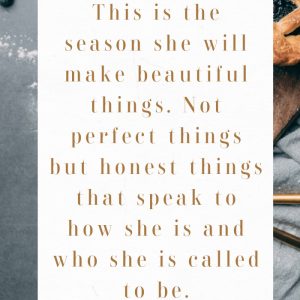 This is the season she will make beautiful things. Not perfect things but honest things that speak to how she is and who she is called to be.