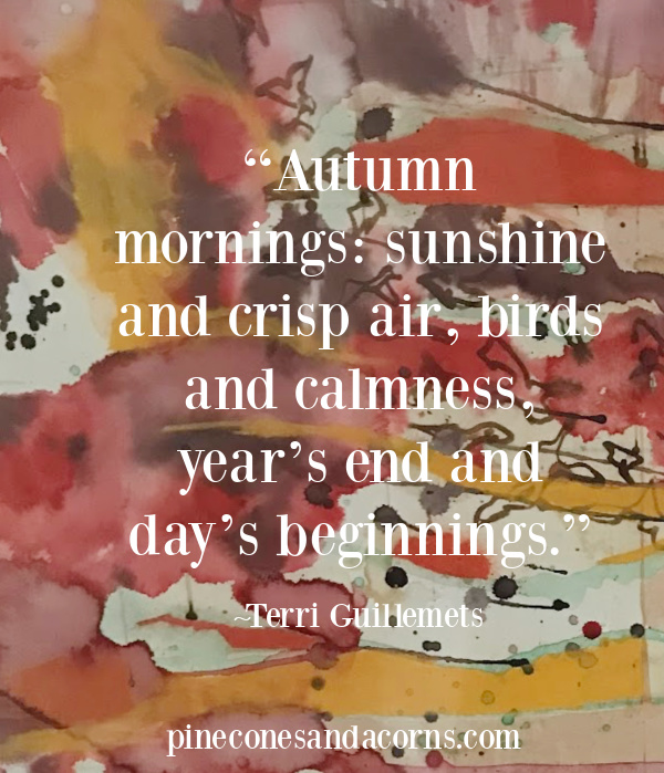 “Autumn mornings: sunshine and crisp air, birds and calmness, year’s end and day’s beginnings.”- Terri Guillemets