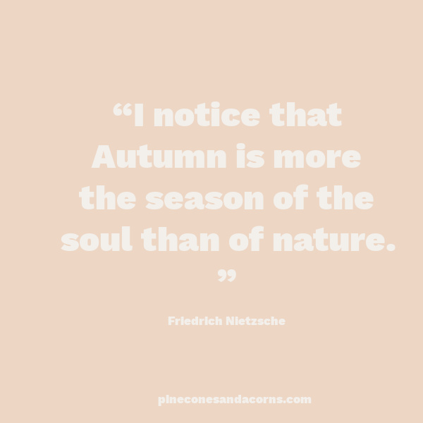 Quote “I notice that Autumn is more the season of the soul than of nature.” Friedrich Nietzsche.