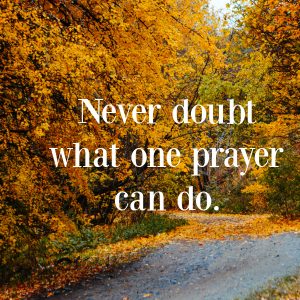 Never doubt what one prayer can do.