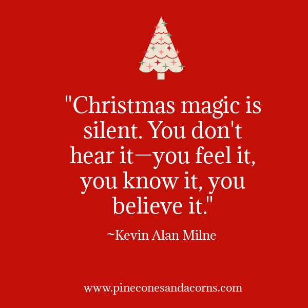 "Christmas magic is silent. You don't hear it—you feel it, you know it, you believe it." —Kevin Alan Milne