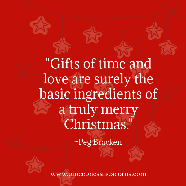 "Gifts of time and love are surely the basic ingredients of a truly merry Christmas." —Peg Bracken