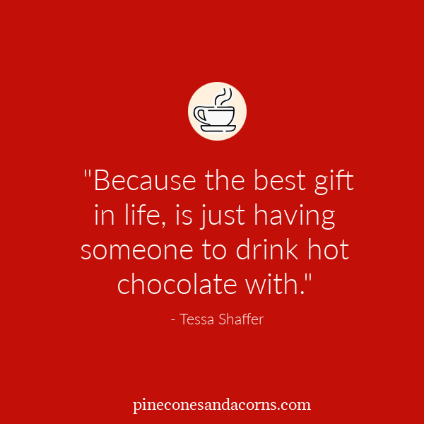  "Because the best gift in life, is just having someone to drink hot chocolate with." - Tessa Shaffer