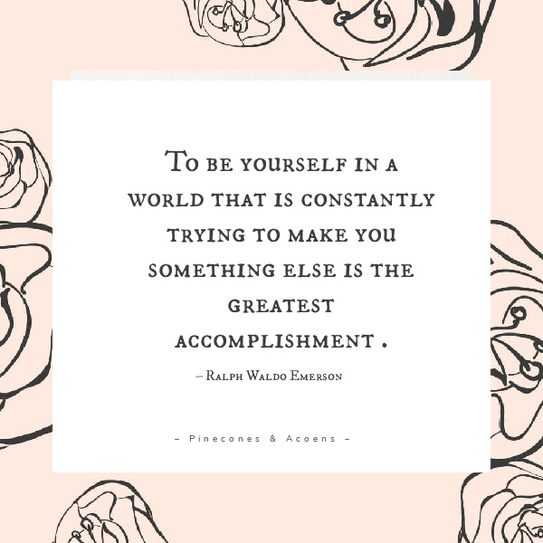 “To be yourself in a world that is constantly trying to make you something else is the greatest accomplishment.” – Ralph Waldo Emerson