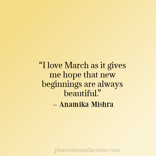 “I love March as it gives me hope that new beginnings are always beautiful.” ― Anamika Mishra