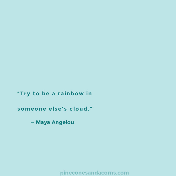 Quote Try to be a rainbow in someone else’s cloud.” — Maya Angelou