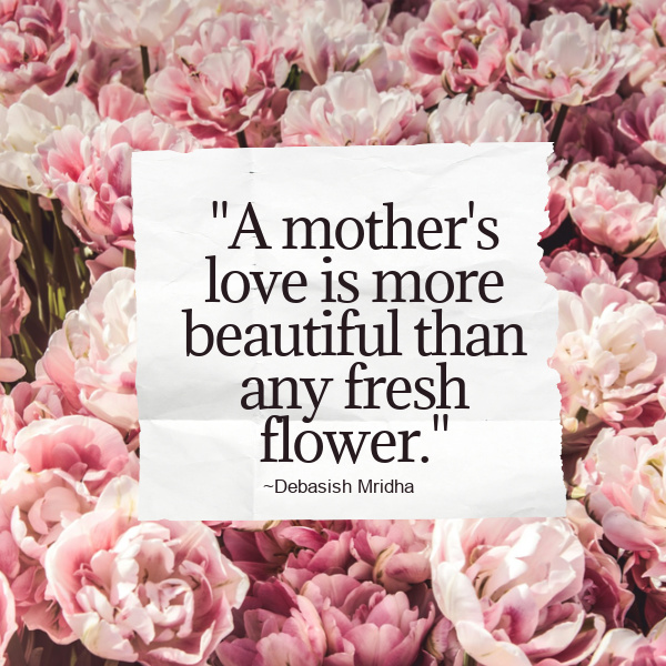 A mother's love is more beautiful than any fresh flower." – Debasish Mridha