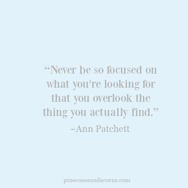 “Never be so focused on what you're looking for that you overlook the thing you actually find.” Ann Pachett