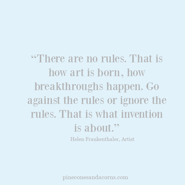“There are no rules. That is how art is born, how breakthroughs happen. Go against the rules or ignore the rules. That is what invention is about.”