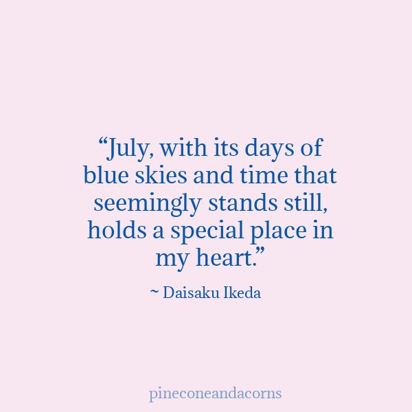 July, with its days of blue skies and time that seemingly stands still, holds a special place in my heart.” - Daisaku Ikeda.