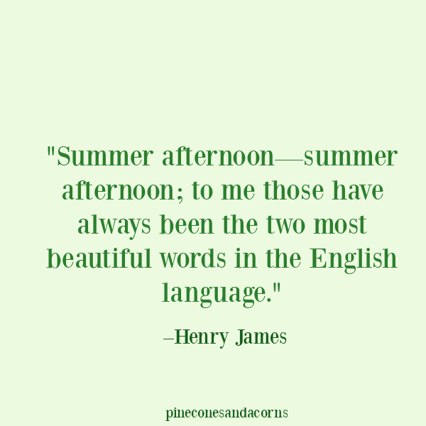 Summer Quote Summer afternoon—summer afternoon; to me those have always been the two most beautiful words in the English language ~Henry James. 
