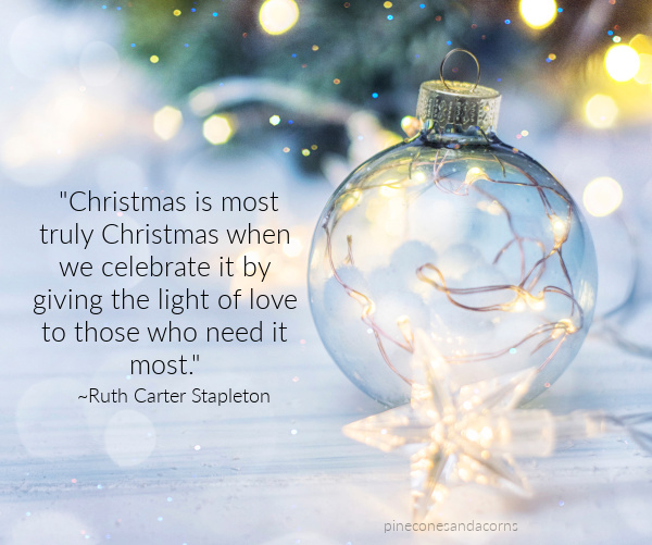 Ruth Carter Stapleton: "Christmas is most truly Christmas when we celebrate it by giving the light of love to those who need it most."