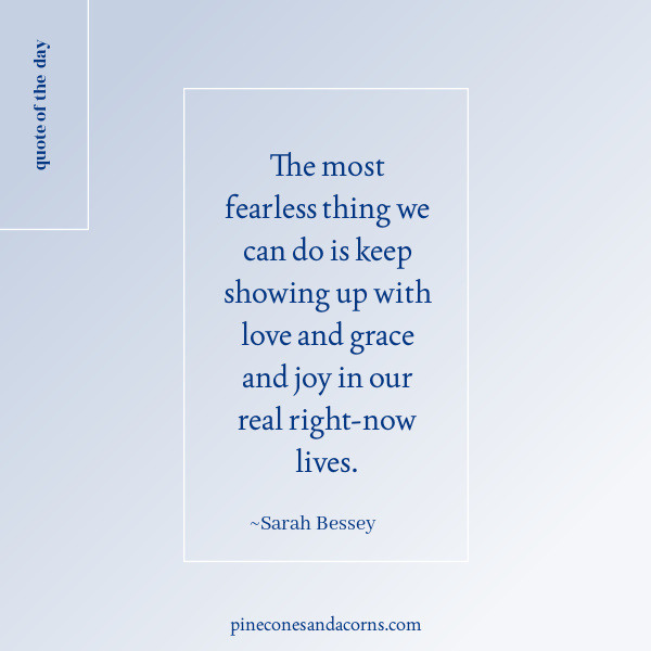 Quote The most fearless thing we can do is keep showing up with love and grace and joy in our real right-now lives. 