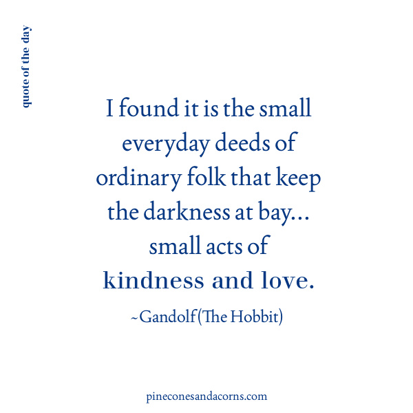 Quote found it is the small everyday deeds of ordinary folk that keep the darkness at bay... small acts of kindness and love.