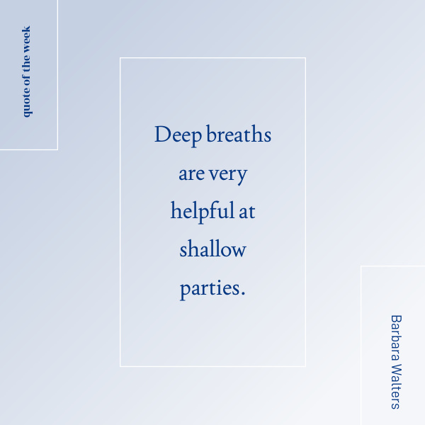 Barbara Walters quote, deep breaths are very helpful at shallow parties. 