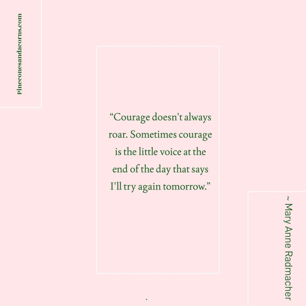 Quote “Courage doesn't always roar. Sometimes courage is the little voice at the end of the day that says I'll try again tomorrow.” ― Mary Anne Radmacher