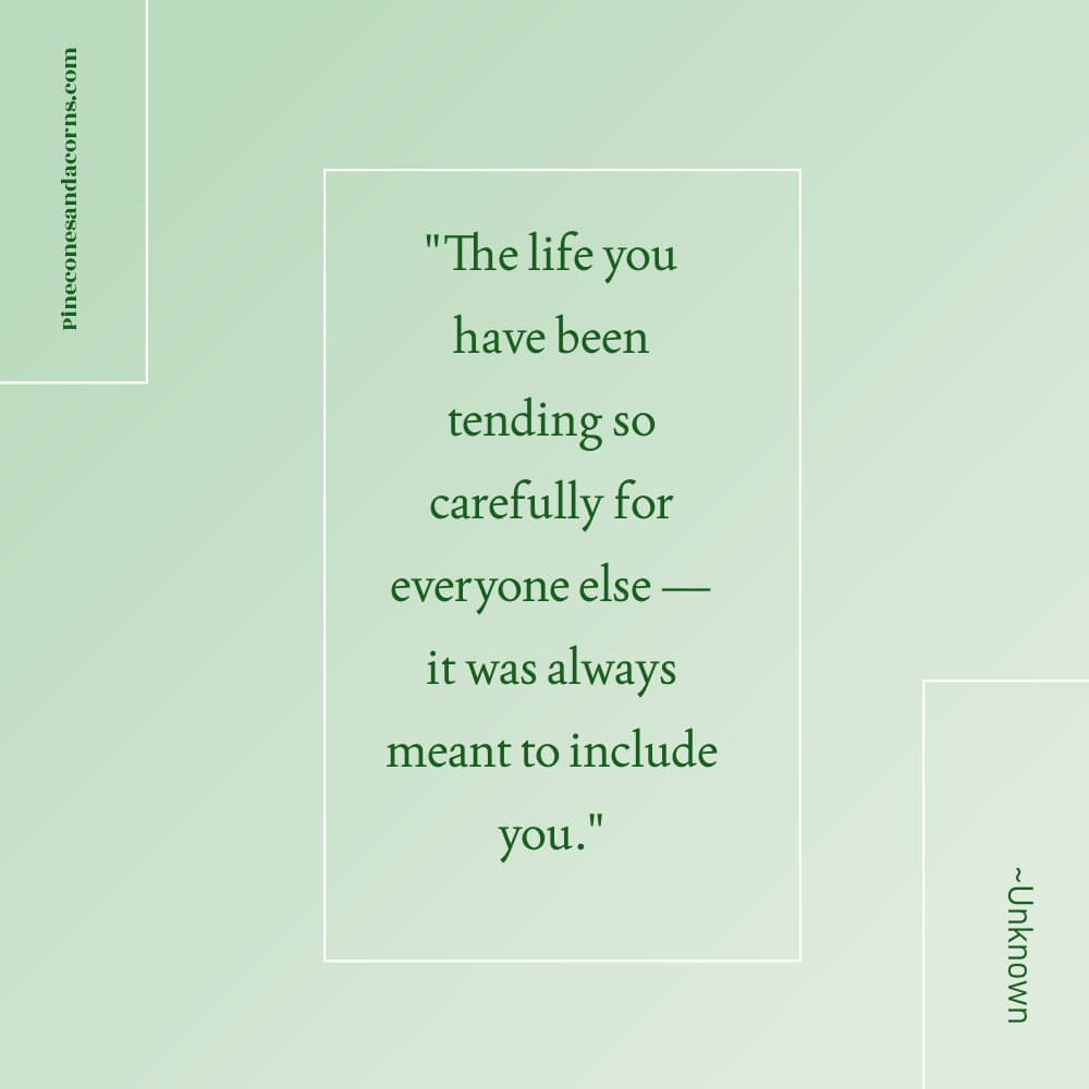 Quote The life you have been tending so carefully for everyone else — it was always meant to include you.