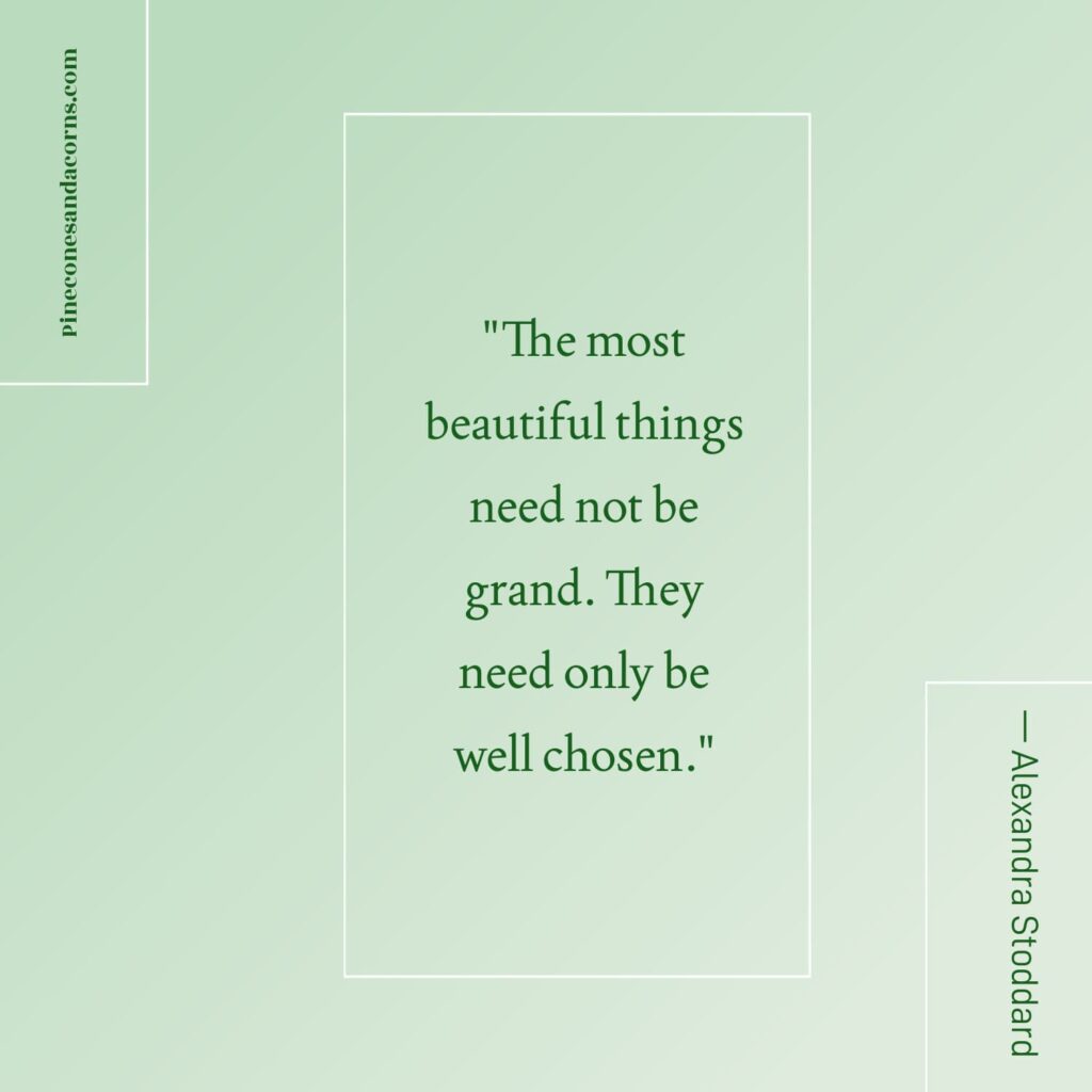 Quote— Alexandra Stoddard The most beautiful things need not be grand. They need only be well chosen.