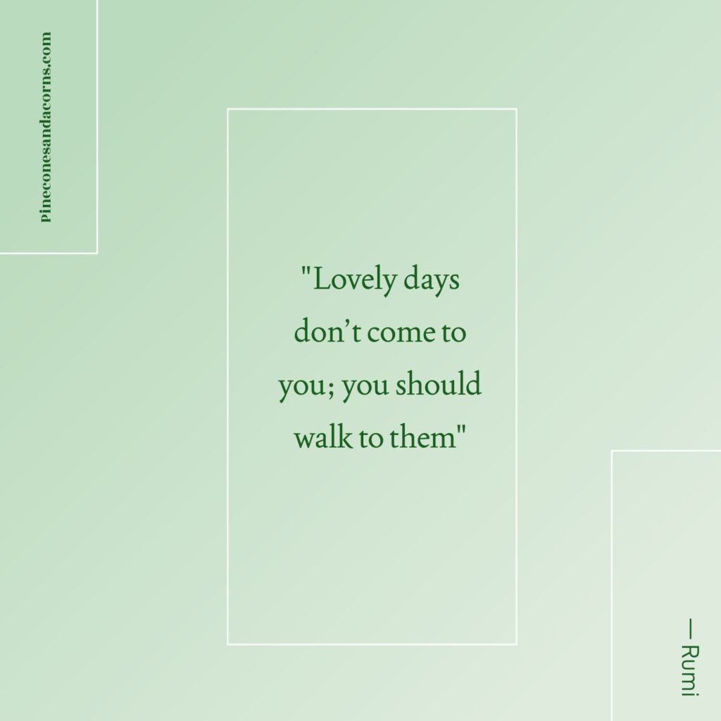 Quote — Rumi Lovely days don’t come to you; you should walk to them