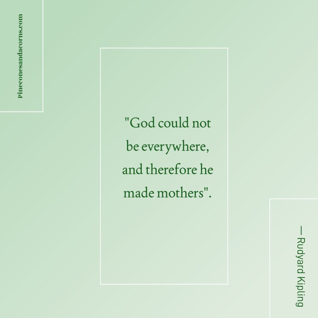 Quote —Rudyard Kipling God could not be everywhere and therefore he created mothers.