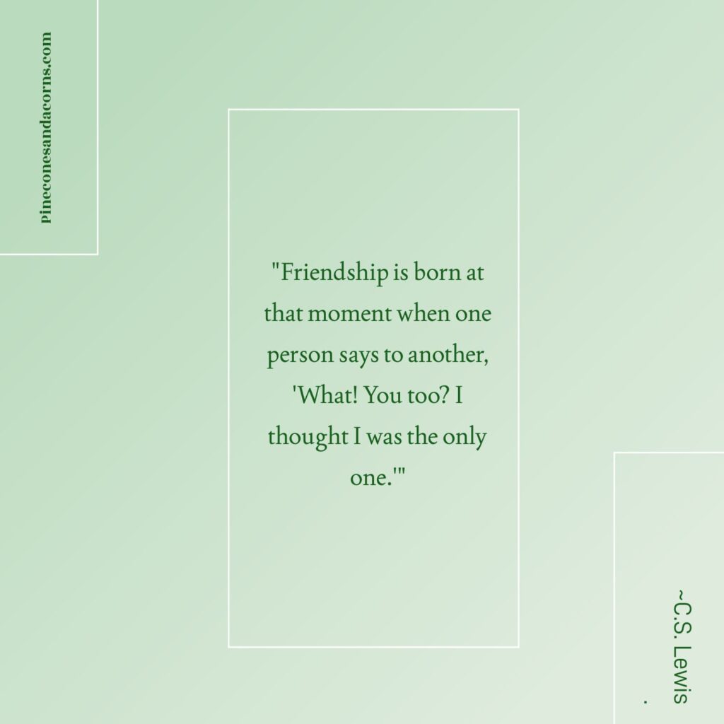 Quote Friendship is born at that moment when one person says to another, 'What! You too? I thought I was the only one.'Â