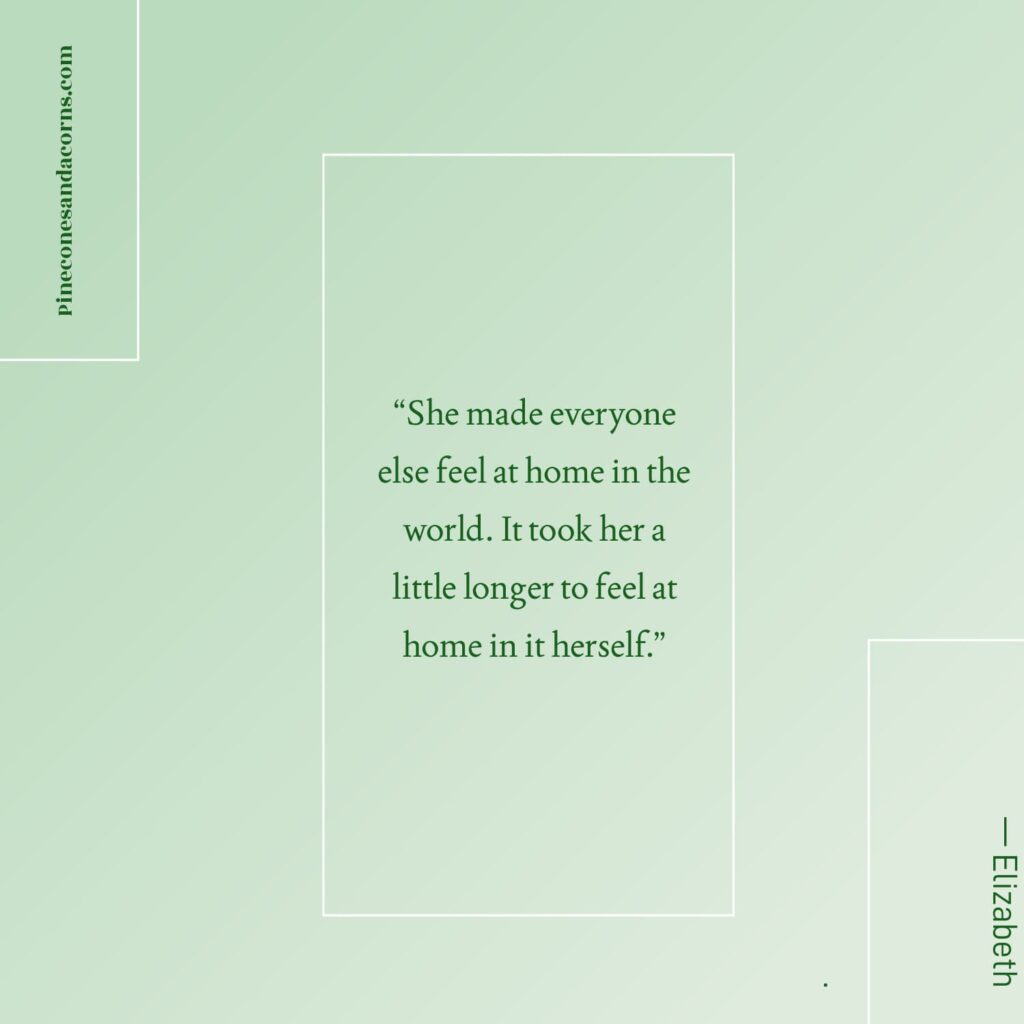 Quote “She made everyone else feel at home in the world. It took her a little longer to feel at home in it herself.” — Elizabeth